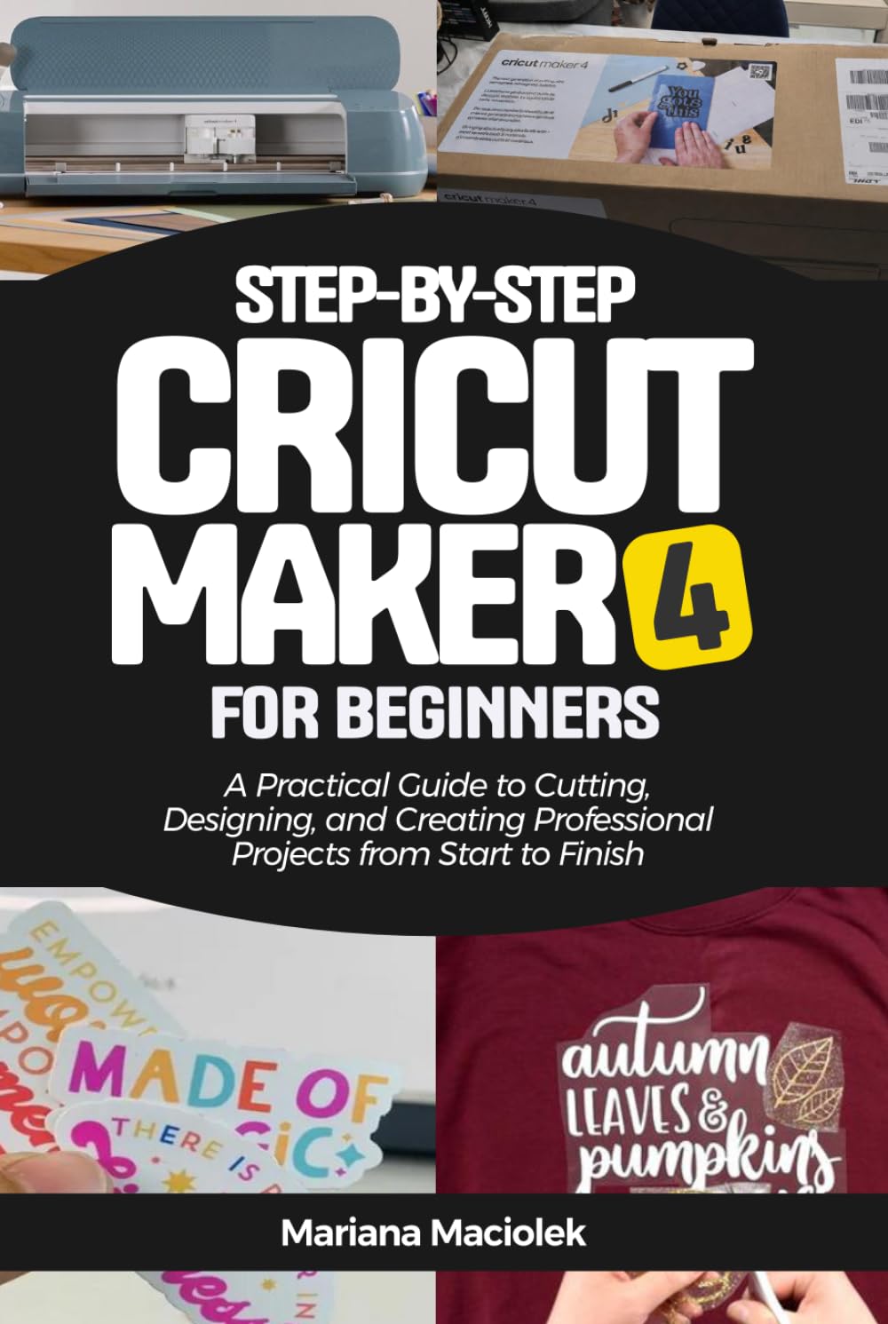 Step-by-Step Cricut Maker 4 for Beginners: A Practical Guide to Cutting, Designing, and Creating Professional Projects from Start to Finish