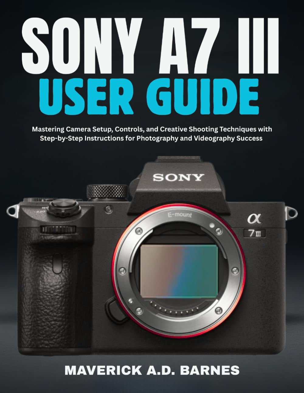 SONY A7 III USER GUIDE: Mastering Camera Setup, Controls, and Creative Shooting Techniques with Step-by-Step Instructions for Photography and Videography Success