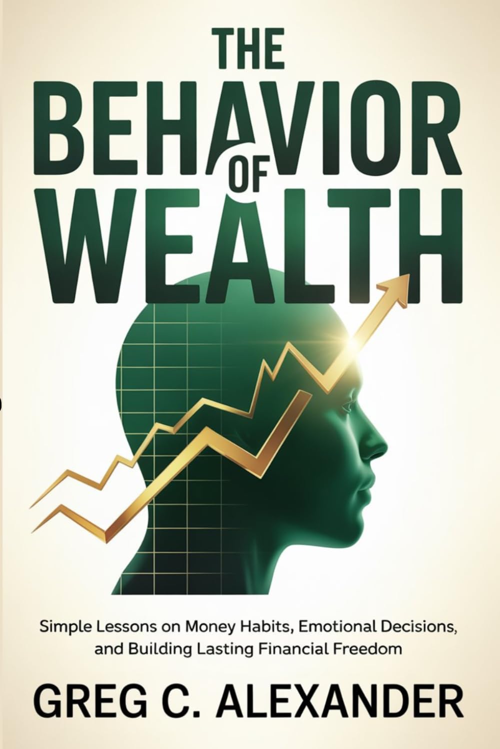 THE BEHAVIOR OF WEALTH: Simple Lessons on Money Habits, Emotional Decisions, and Building Lasting Financial Freedom