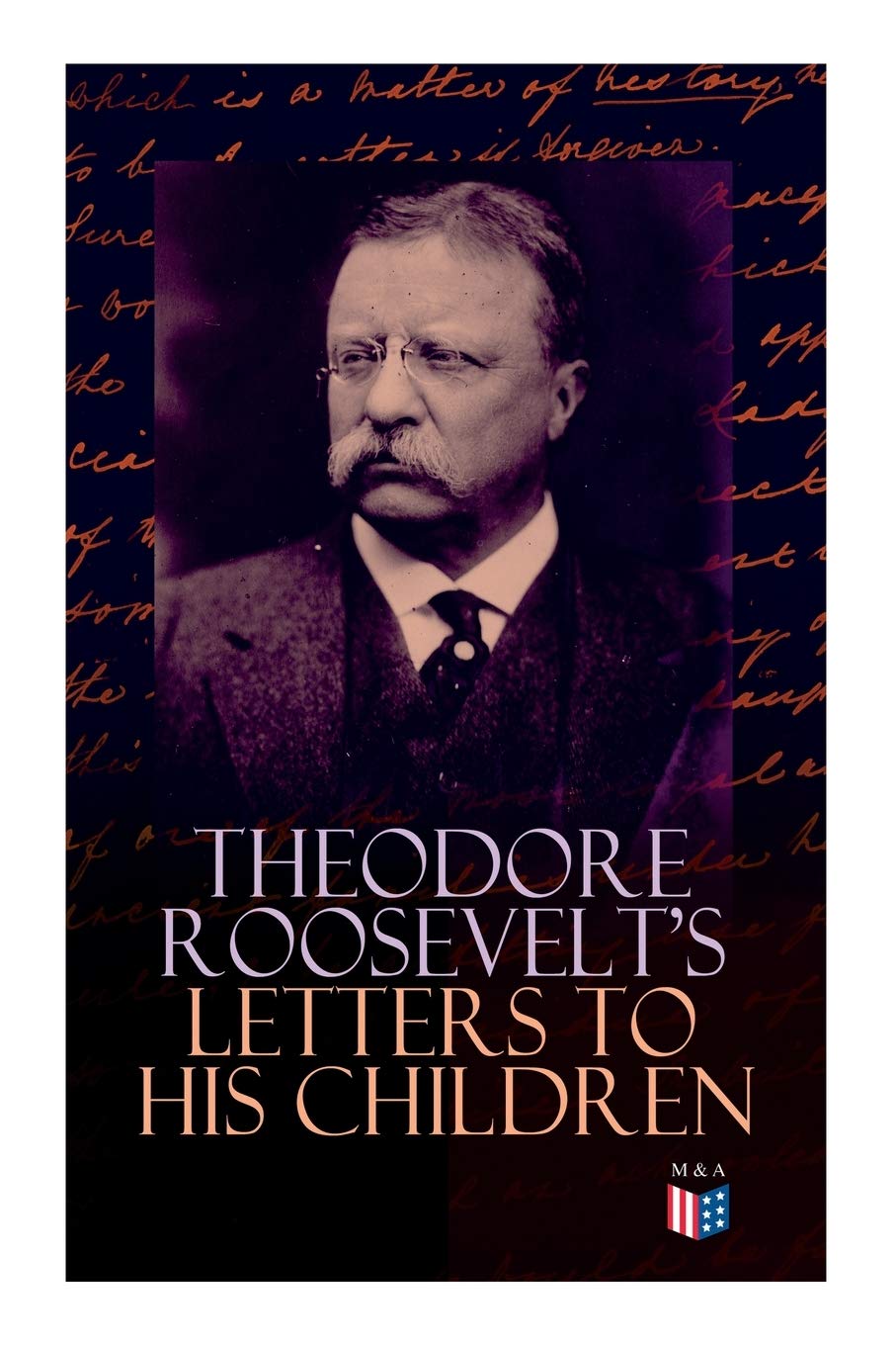 Theodore Roosevelt's Letters to His Children: Touching and Emotional Correspondence of the Former President with Alice, Theodore III, Kermit, Ethel, ... Their Early Childhood Until Their Adulthood