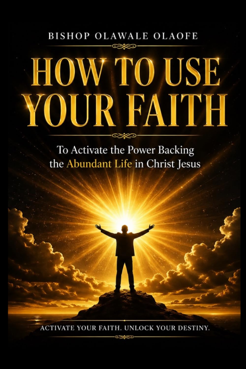 HOW TO USE YOUR FAITH: To Activate the Power Backing the Abundant Life in Christ Jesus