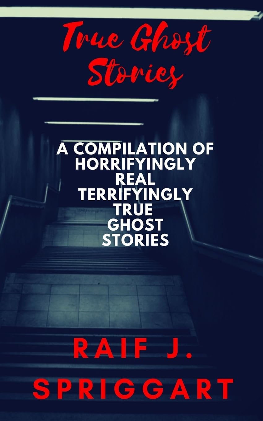True Ghost Stories: A compilation of horrifyingly real, terrifyingly true ghost stories