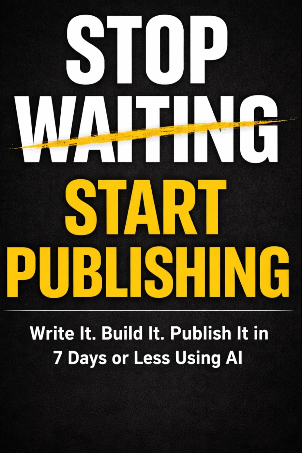 Stop Waiting, Start Publishing: Write It. Build It. Publish It in 7 Days or Less - Using AI