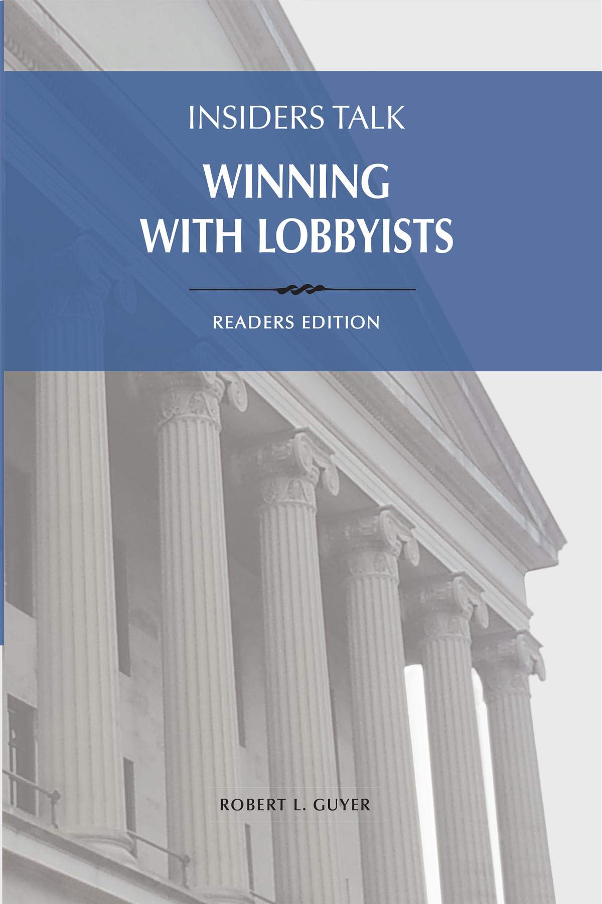 Insiders Talk Winning with Lobbyists, Readers Edition: How to Navigate Lobbyists and Capitol Cultures