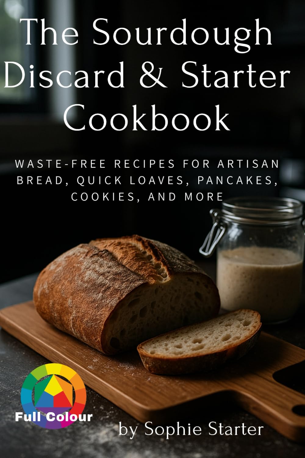 The Sourdough Discard & Starter Cookbook: Waste-Free Recipes for Artisan Bread, Quick Loaves, Pancakes, Cookies, and More