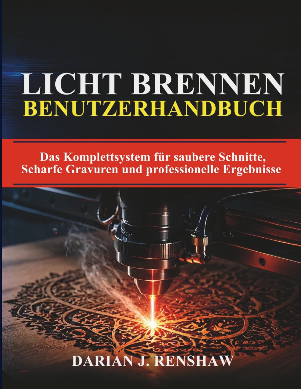 LICHT BRENNEN BENUTZERHANDBUCH: Das Komplettsystem für saubere Schnitte, Scharfe Gravuren und professionelle Ergebnisse