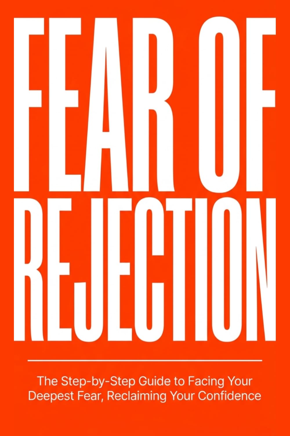 FEAR OF REJECTION: The Step-by-Step Guide to Facing Your Deepest Fear, Reclaiming Your Confidence