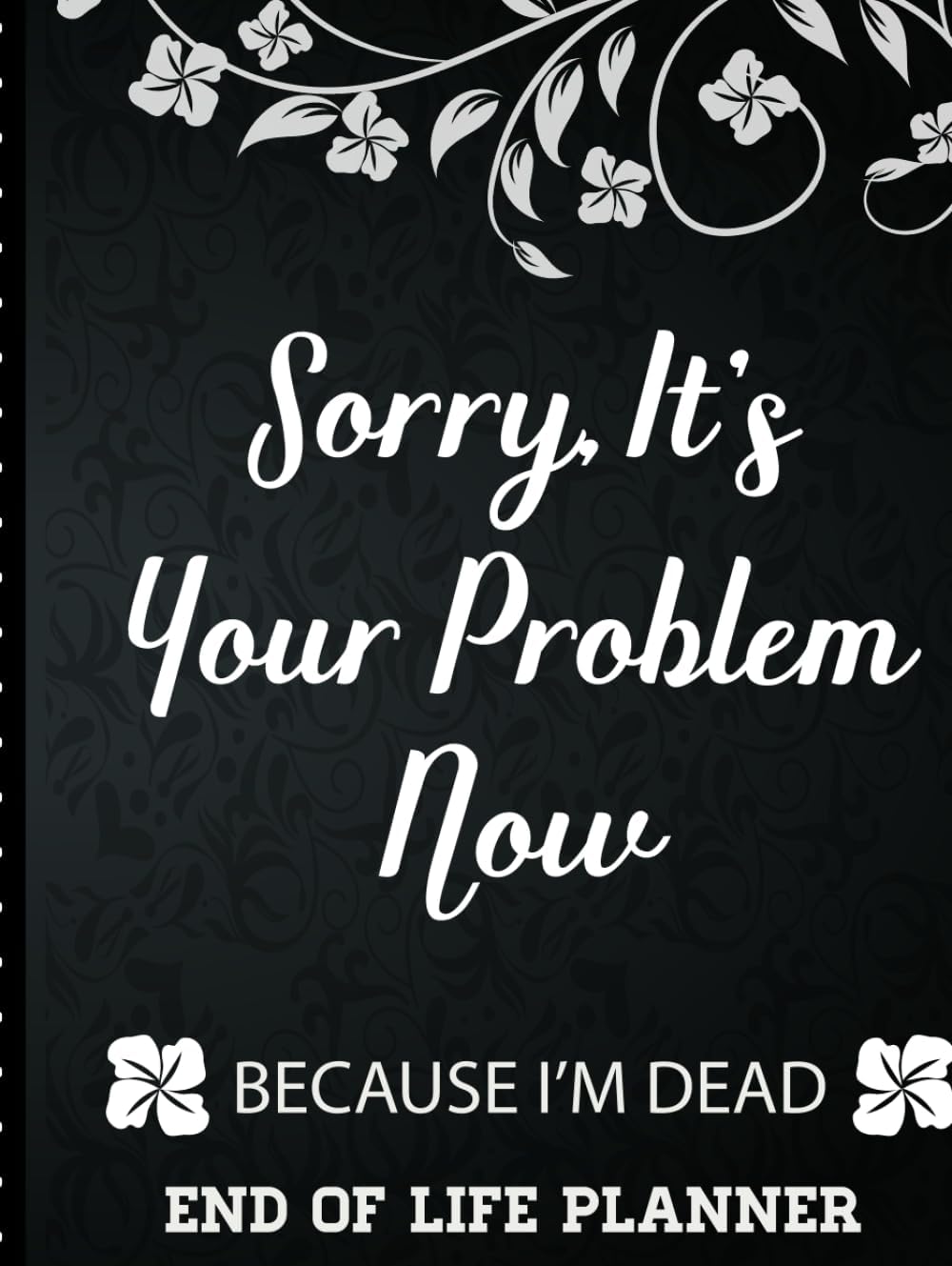 Sorry It's Your Problem Now, Because I'm Dead: End of Life Planner that Includes A Complete Record of My Accounts, Heirlooms and More