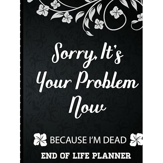 Sorry It's Your Problem Now, Because I'm Dead: End of Life Planner that Includes A Complete Record of My Accounts, Heirlooms and More