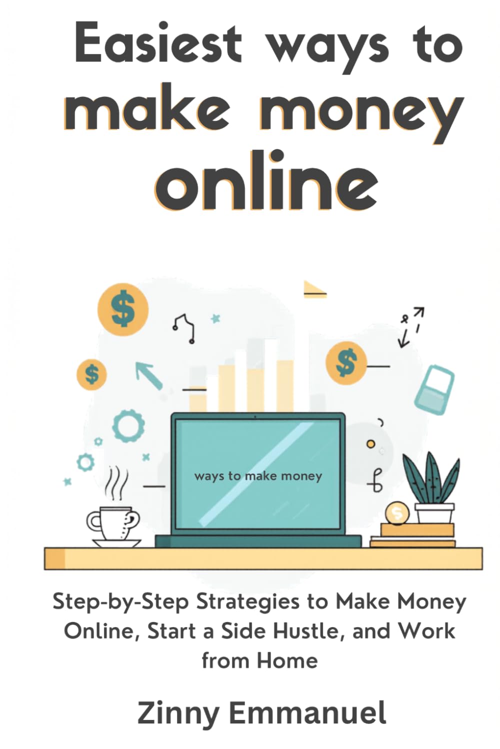 Easiest Ways to Make Money Online: Step-by-Step Strategies to Make Money Online, Start a Side Hustle, and Work from Home