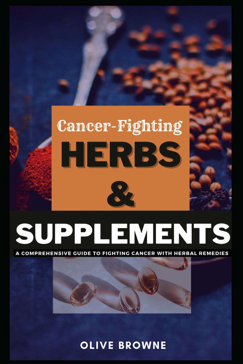 CANCER - FIGHTING HERBS AND SUPPLEMENTS: A Comprehensive Guide To Fighting Cancer Through Natural Remedies