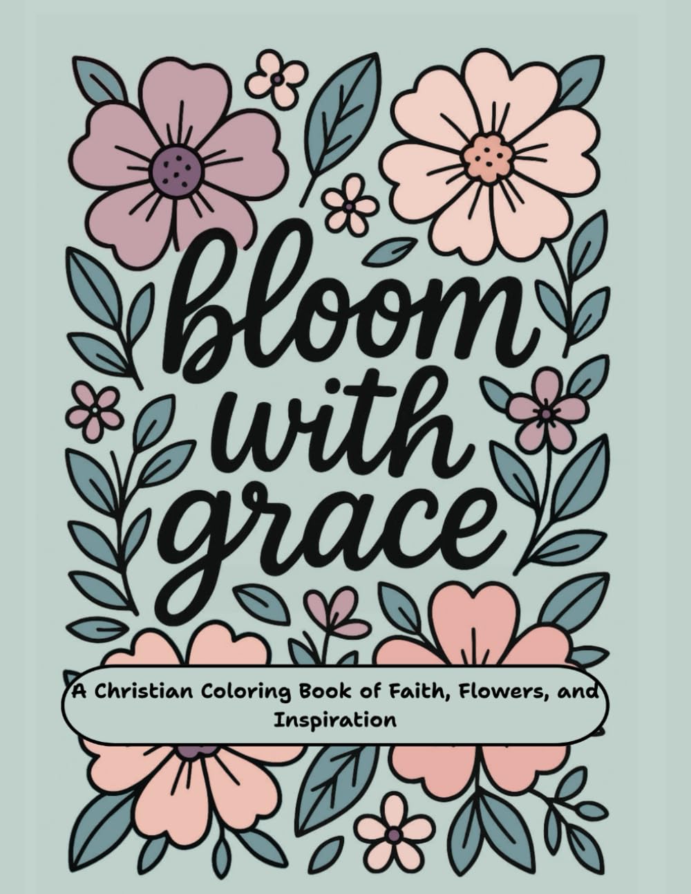Bloom with Grace: A Christian Coloring Book of Faith, Flowers, and Inspiration: Relaxing Bible Verse Coloring Pages for Women and Teen Girls