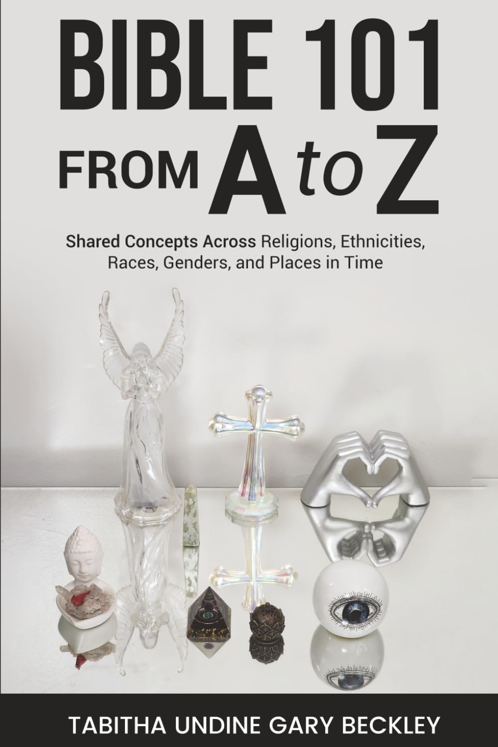BIBLE 101 FROM A to Z: Shared Concepts Across Religions, Ethnicities, Races, Genders, and Places in Time