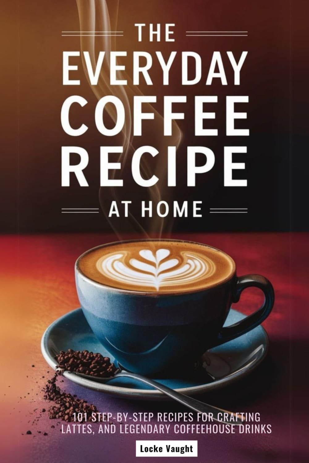 The Everyday Coffee Recipe at Home: 101 Step-by-Step Recipes for Crafting Lattes, Syrups, and Legendary Coffeehouse Drinks.