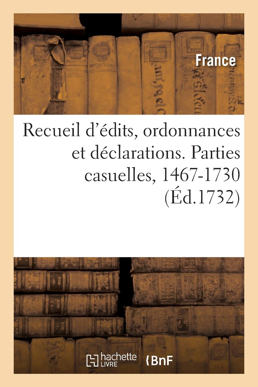 Recueil d'Édits, Ordonnances Et Déclarations Concernant l'Épargne, Le Trésor Royal: Et Les Parties Casuelles. Parties Casuelles, 1467-1730