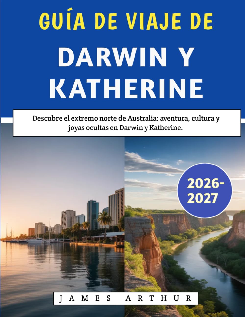 Guía De Viaje De Darwin Y Katherine 2026–2027: Descubre el extremo norte de Australia: aventura, cultura y joyas ocultas en Darwin y Katherine.