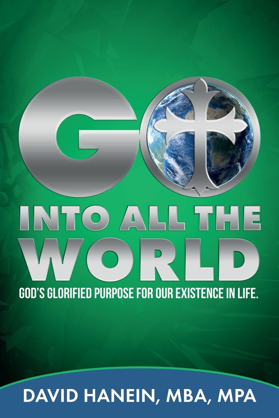 GO INTO ALL THE WORLD GOD's GLORIFIED PURPOSE FOR OUR EXISTENCE IN LIFE: GOD'S GLORIFIED PURPOSE FOR OUR EXISTENCE IN LIF: God's Glorified Purpose For Our Existence In Life