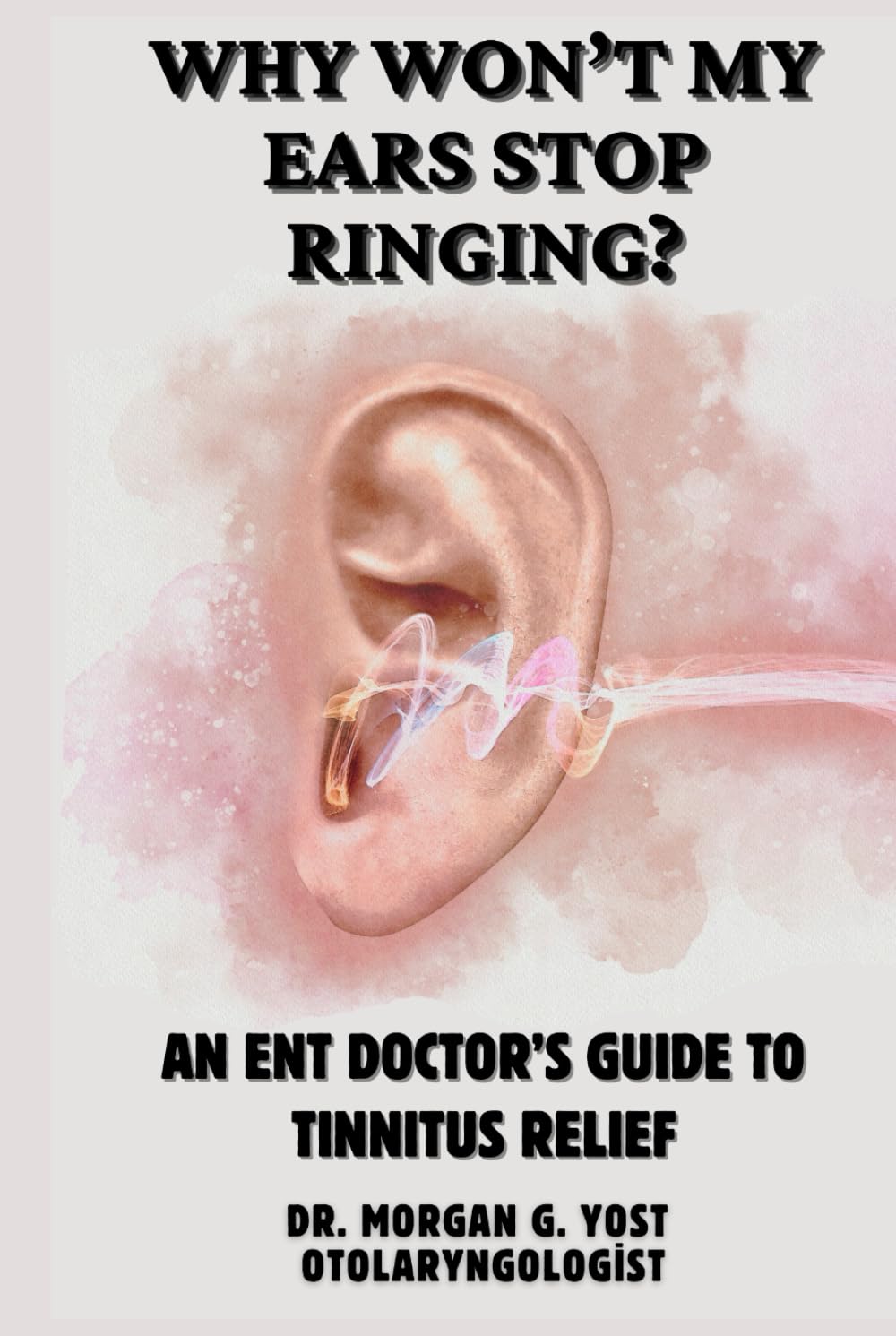 Why Won't My Ears Stop Ringing?: AN ENT DOCTOR’S GUIDE TO TINNITUS RELIEF
