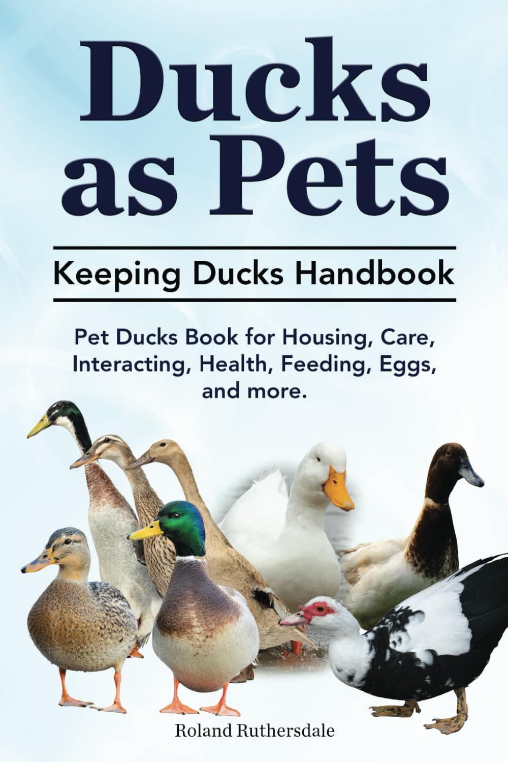 Ducks as Pets. Keeping Ducks Handbook. Pet Ducks Book for Housing, Care, Interacting, Health, Feeding, Eggs, and more.