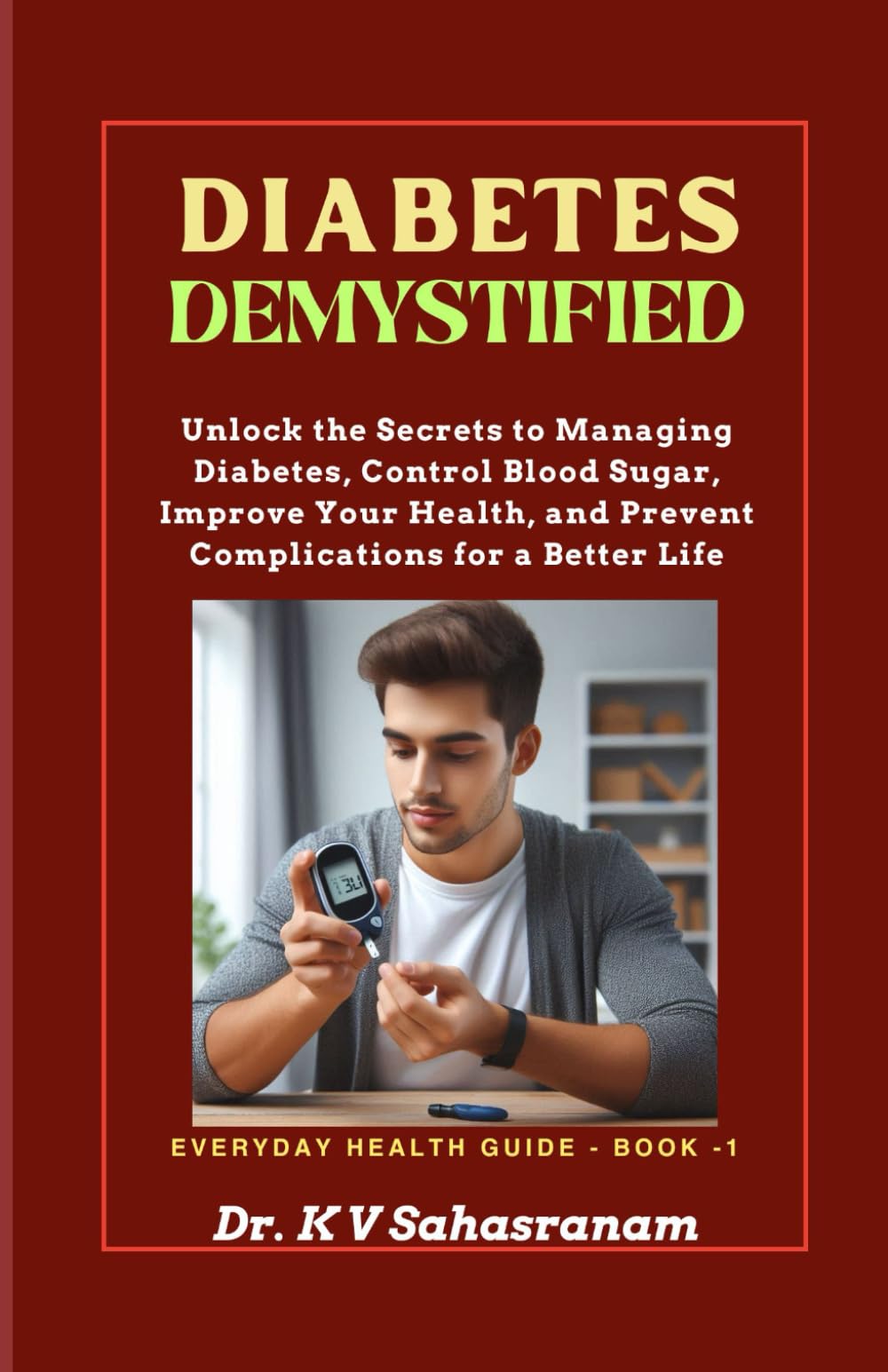 DIABETES DEMYSTIFIED: Unlock the secrets to Managing Diabetes, Control Blood Sugar, Improve Your Health, and Prevent Complications for a Better Life. (Everyday Health Guide)