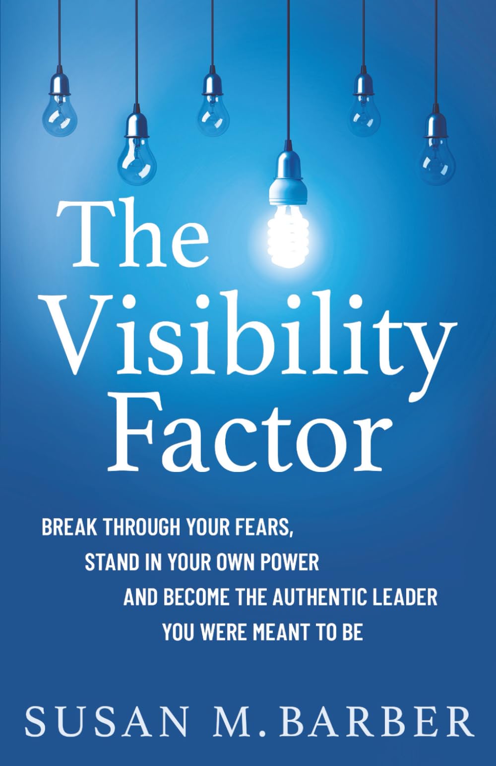 The Visibility Factor: Breakthrough Your Fears, Stand In Your Own Power And Become The Authentic Leader You Were Meant To Be