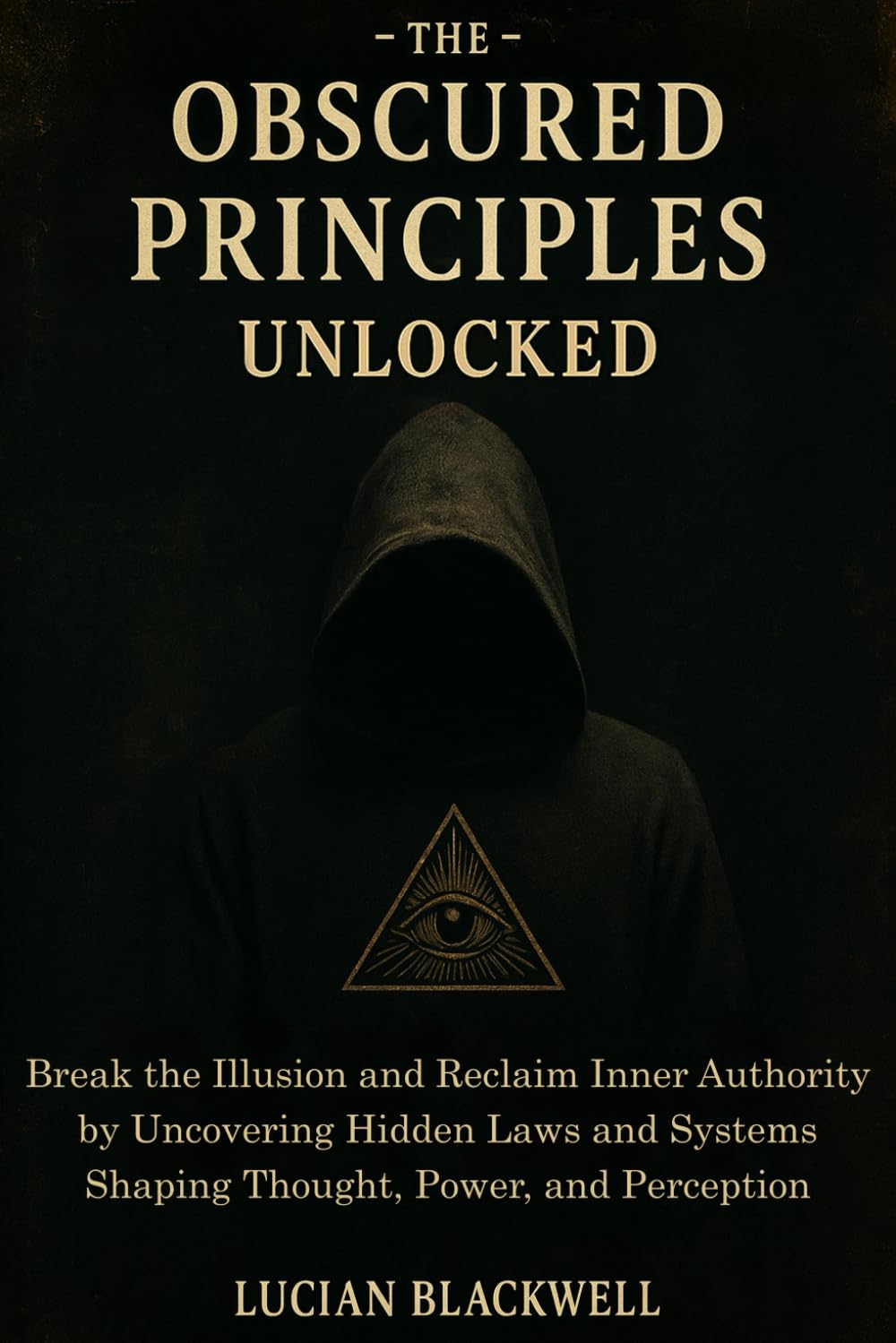 The Obscured Principles Unlocked: Break the Illusion and Reclaim Inner Authority by Uncovering Hidden Laws and Systems Shaping Thought, Power, and Perception