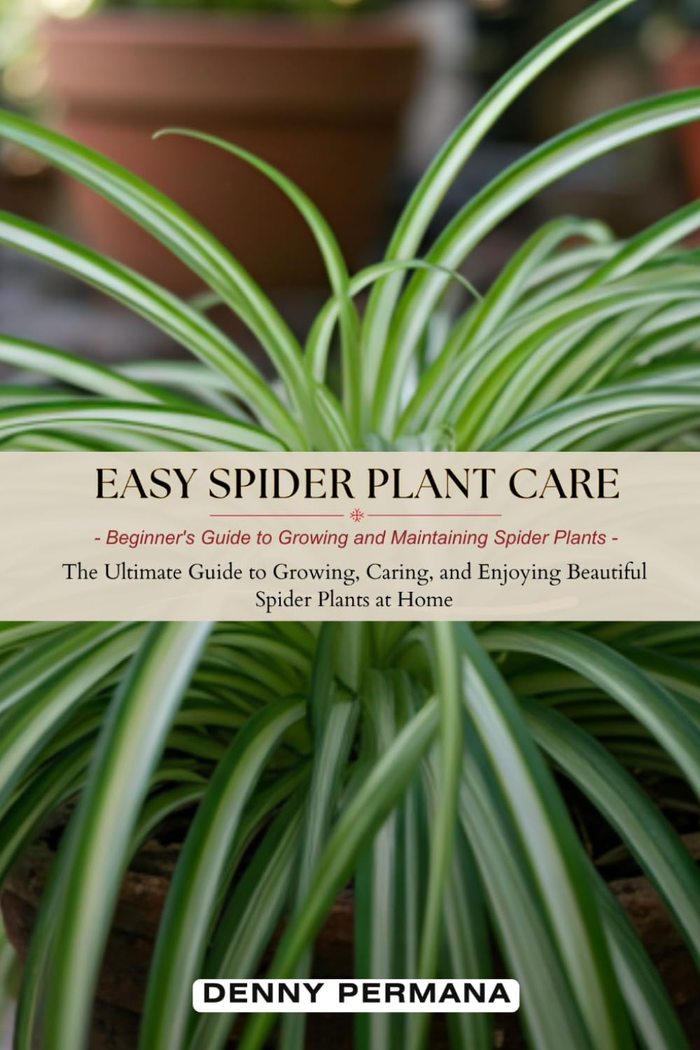 Easy Spider Plant Care: Beginner's Guide to Growing and Maintaining Spider Plants: The Ultimate Guide to Growing, Caring, and Enjoying Beautiful Spider Plants at Home