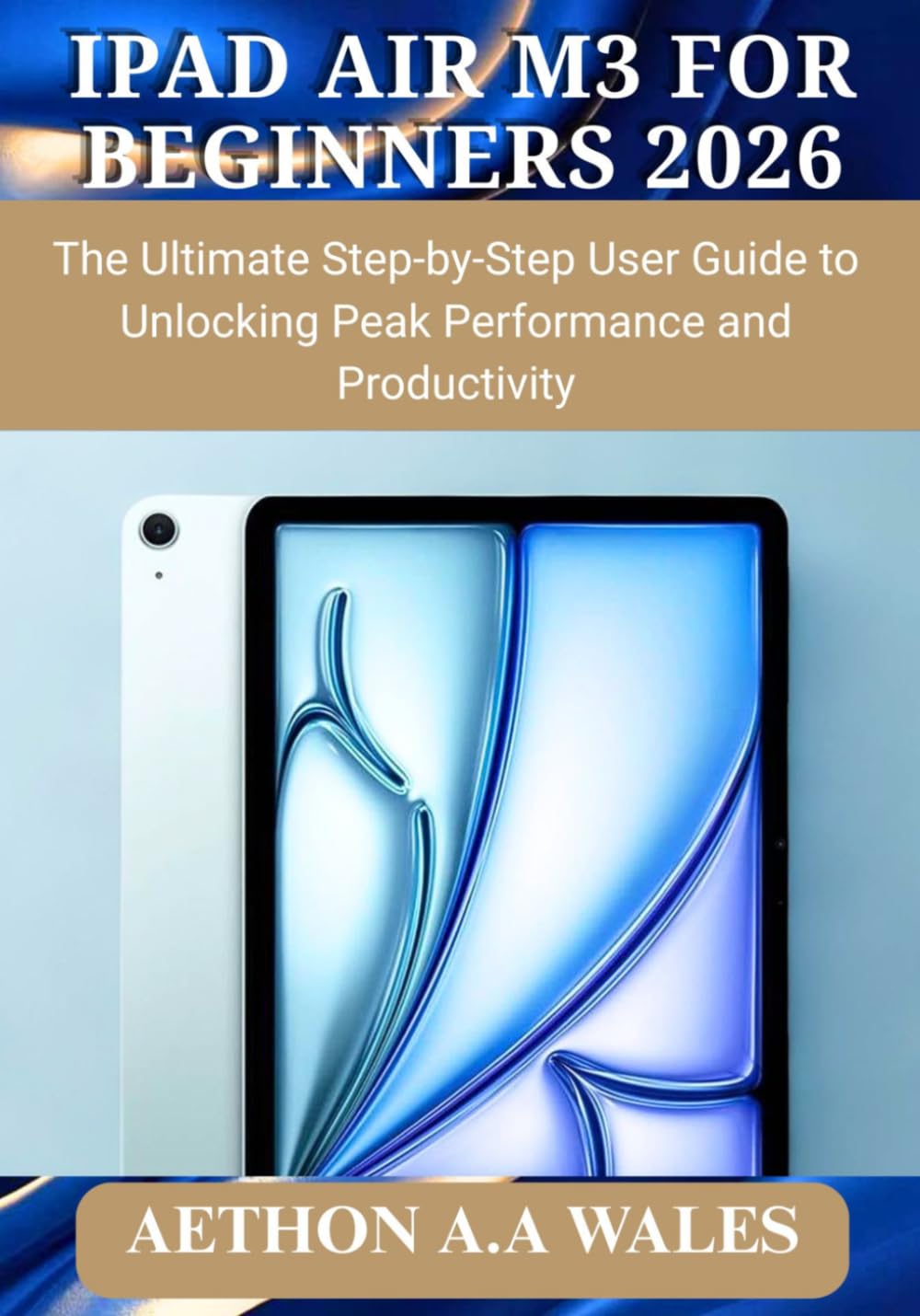 IPAD AIR M3 FOR BEGINNERS 2026: The Ultimate Step-by-Step User Guide to Unlocking Peak Performance and Productivity