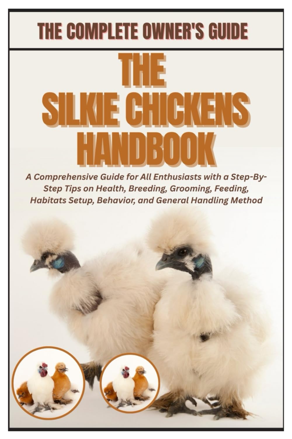 The Silkie Chickens Handbook: A Comprehensive Guide for All Enthusiasts with a Step-By-Step Tips on Health, Breeding, Grooming, Feeding, Habitats Setup, Behavior, and General Handling Method