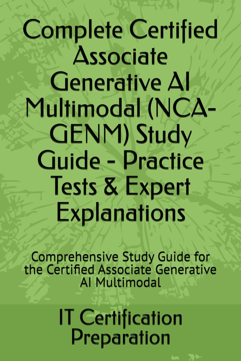 Complete Certified Associate Generative AI Multimodal (NCA-GENM) Study Guide - Practice Tests & Expert Explanations: Comprehensive Study Guide for the Certified Associate Generative AI Multimodal