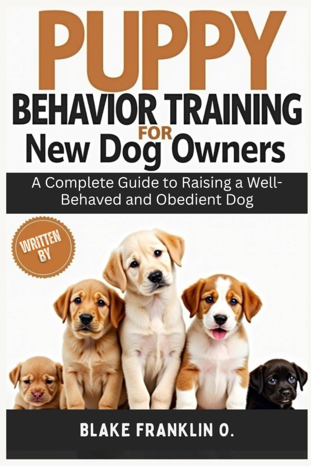 Puppy Behavior Training For New Dog Owners: A Complete Guide To Raising A Well-Behaved And Obedient Dog (Complete Puppy Training Blueprint Series)