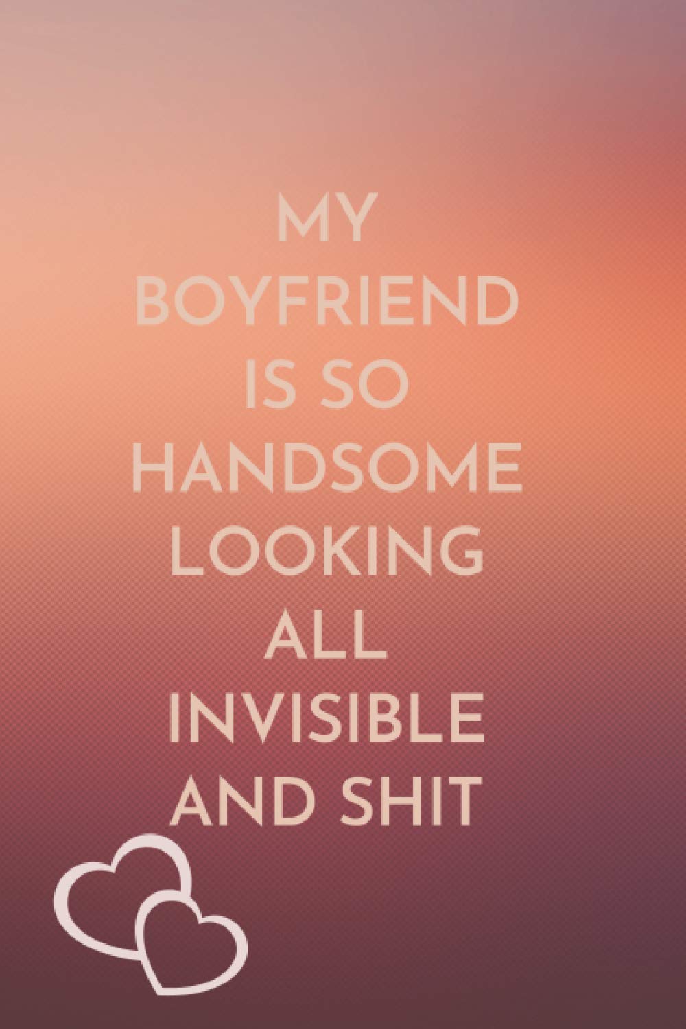 MY BOYFRIEND IS SO HANDSOME LOOKING ALL INVISIBLE AND SHIT: Happy Valentine's Day Gift Journal Notebook for girlfriend or boyfriend | for wife or husband | Lined Blank 6x9 inches | 120 pages
