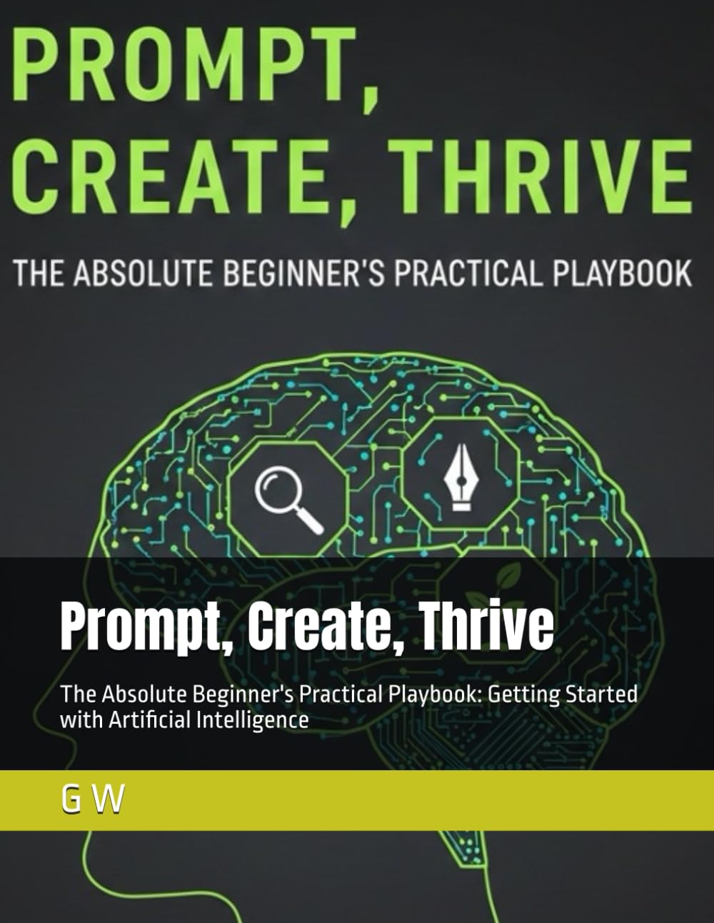 Prompt, Create, Thrive: The Absolute Beginner's Practical Playbook: Getting Started with Artificial Intelligence