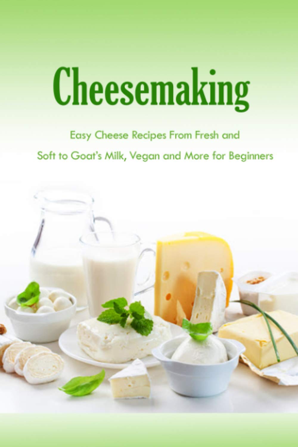 Cheesemaking: Easy Cheese Recipes From Fresh and Soft to Goat’s Milk, Vegan and More for Beginners: Natural Cheese Making Book