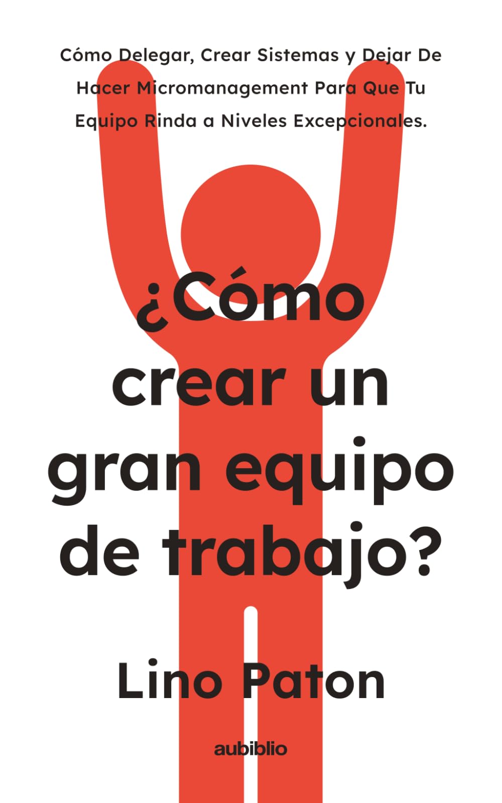 ¿Cómo crear un gran equipo de trabajo?: Cómo delegar, crear sistemas y dejar de hacer micromanagement para que tu equipo rinda a niveles excepcionales