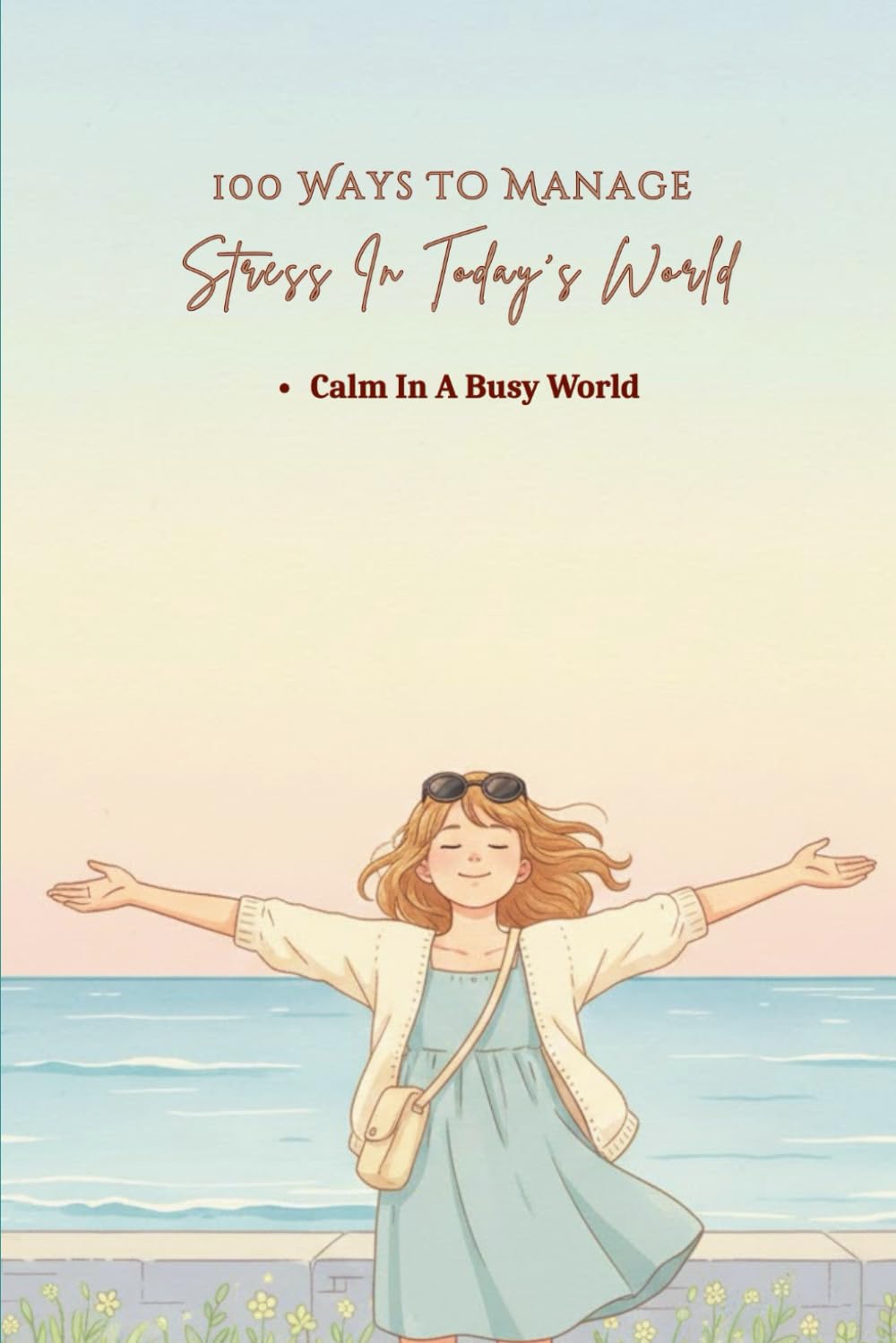 100 Ways To Manage Stress In Today’s World: Practical Ways To Reduce Pressure And Avoid Burnout (The 100 Ways Series)