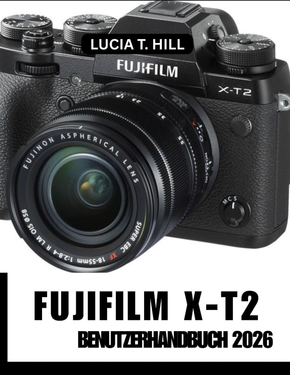 FUJIFILM X-T2 BENUTZERHANDBUCH 2026: Höchstleistungen erzielen: Eine Schritt-für-Schritt Anleitung mit Expertentipps und -tricks für Anfänger und Fortgeschrittene