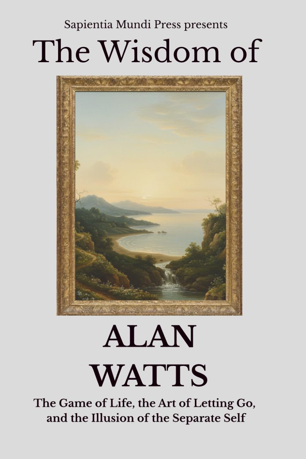 The Wisdom of Alan Watts: The Game of Life, the Art of Letting Go, and the Illusion of the Separate Self