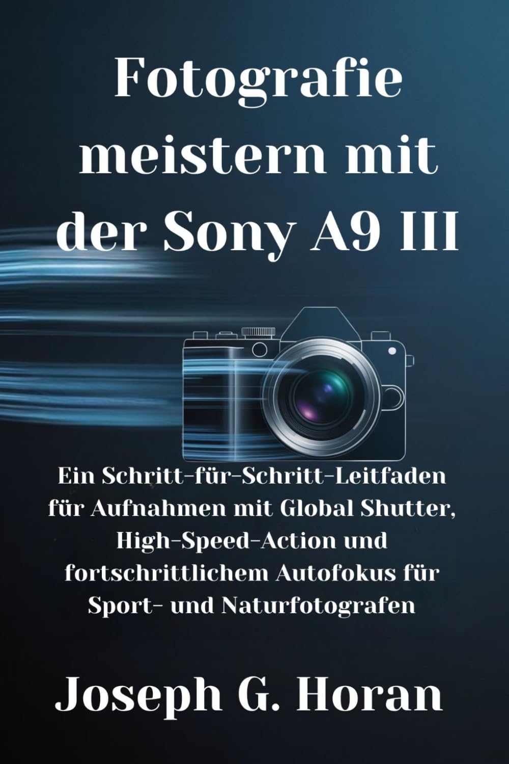 Fotografie meistern mit der Sony A9 III: Ein Schritt-für-Schritt-Leitfaden für Aufnahmen mit Global Shutter, High-Speed-Action und fortschrittlichem Autofokus für Sport- und Naturfotografen