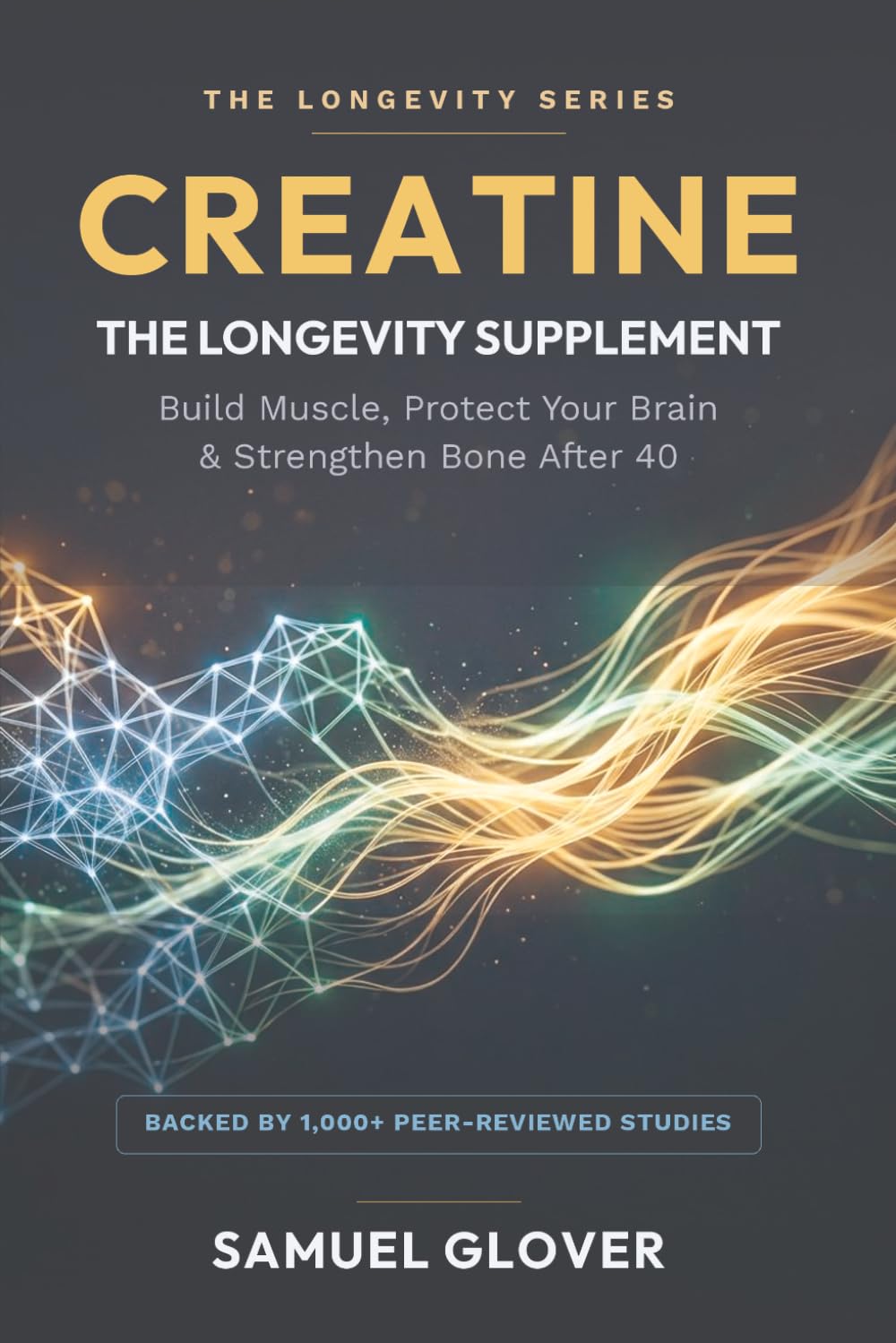 CREATINE - THE LONGEVITY SUPPLEMENT: Build Muscle, Protect Your Brain & Strengthen Bone After 40 (The Longevity Molecule)