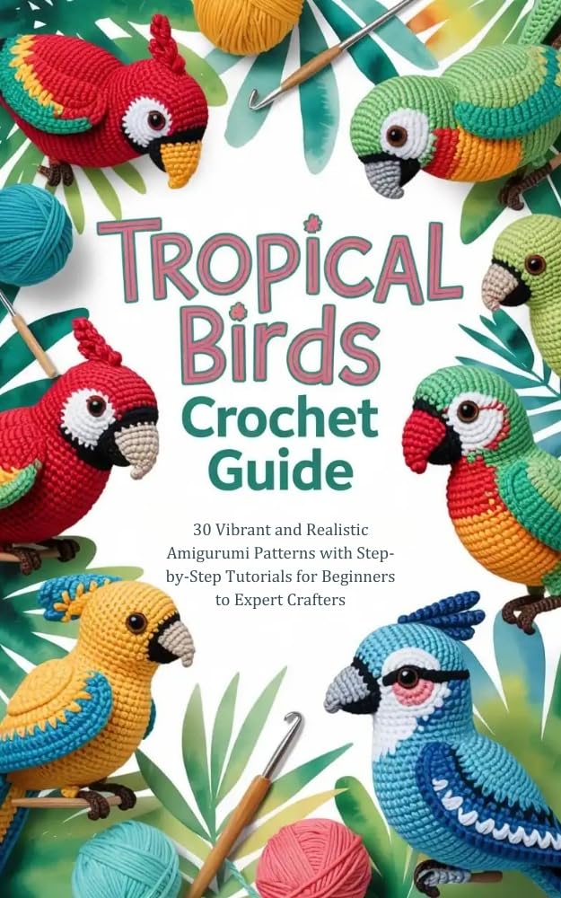 Tropical Birds Crochet Guide: 30 Vibrant and Realistic Amigurumi Patterns with Step-by-Step Tutorials for Beginners to Expert Crafters