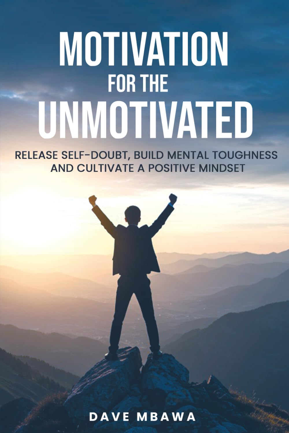 Motivation for the Unmotivated: Release Self Doubt, Build Mental Toughness and Cultivate A Positive Mindset