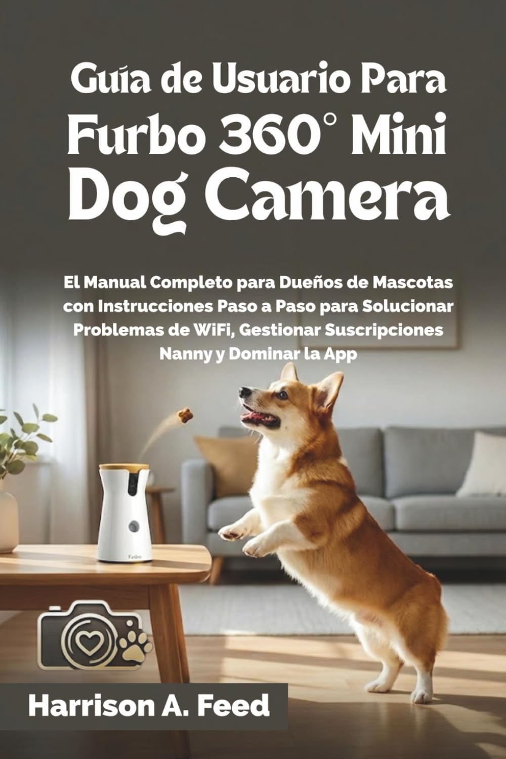 GUÍA DE USUARIO PARA FURBO 360° MINI DOG CAMERA: El Manual Completo para Dueños de Mascotas con Instrucciones Paso a Paso para Solucionar Problemas de WiFi, Gestionar Suscripciones Nanny y Dominar