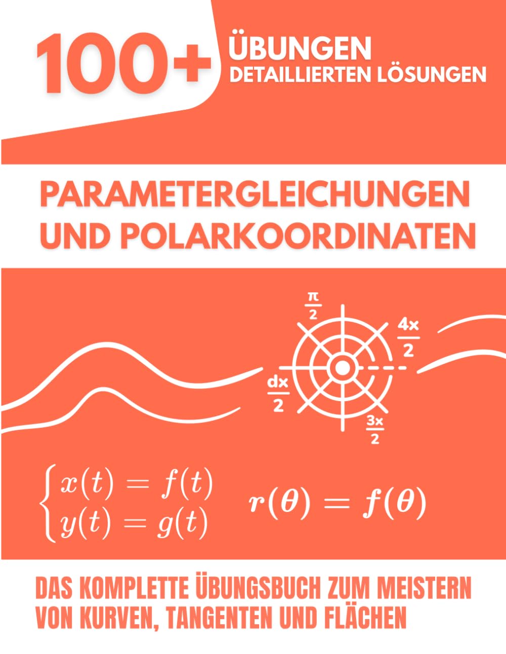 Parametergleichungen und Polarkoordinaten: Das Komplette Übungsbuch: 100+ Gelöste Aufgaben zum Meistern von Kurven, Tangenten und Flächen