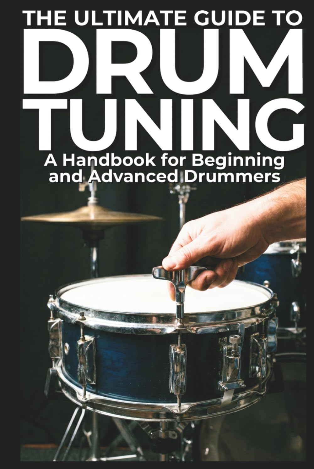 The Ultimate Guide to Drum Tuning: A Handbook for Beginning and Advanced Drummers: Master Your Sound with Step-by-Step Techniques for Beginners and Pros
