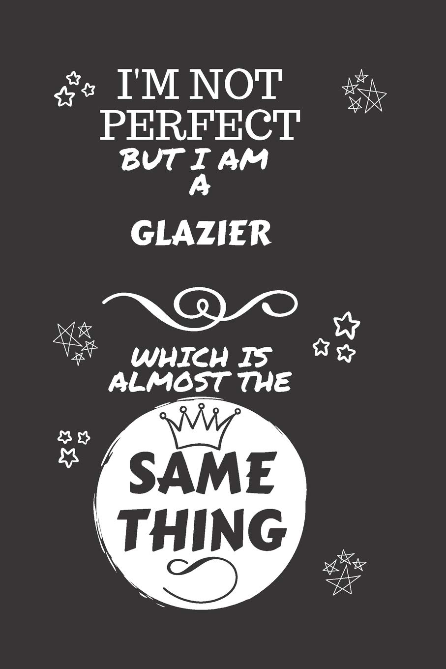 I'm Not Perfect But I Am A Glazier Which Is Almost The Same Thing: Perfect Gag Gift For A Truly Great Glazier | Blank Lined Notebook Journal | 120 ... | Job | Humour and Banter | Christmas | Xmas