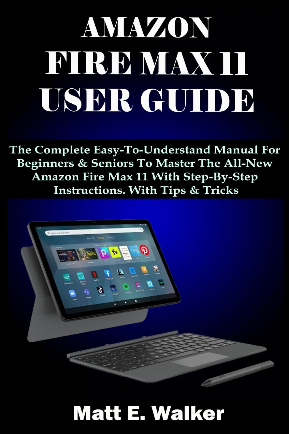 AMAZON FIRE MAX 11 USER GUIDE: The Complete Easy-To-Understand Manual For Beginners & Seniors To Master The All-New Amazon Fire Max 11 With Step-By-Step Instructions. With Tips & Tricks
