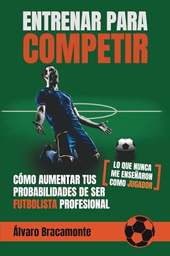 Cómo aumentar tus probabilidades de ser futbolista profesional - Lo que nunca me enseñaron como jugador - Entrenar para Competir (Spanish Edition)
