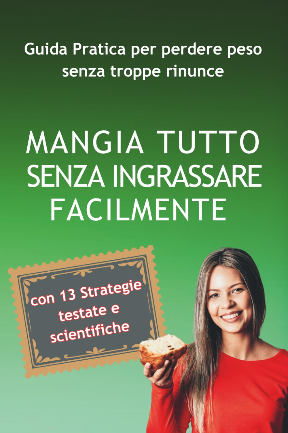 Mangia Tutto Senza Ingrassare Facilmente: Guida Pratica per Perdere Peso senza troppe rinunce con 13 Strategie Testate e Scientifiche