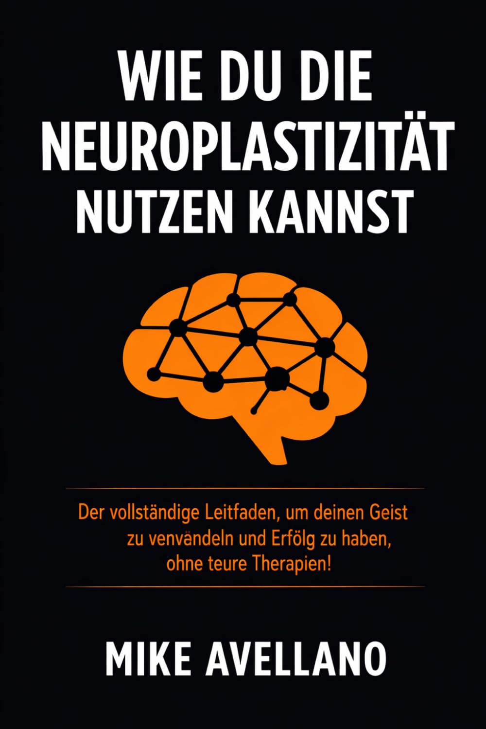 WIE DU DIE NEUROPLASTIZITÄT NUTZEN KANNST: Der vollständige Leitfaden, um deinen Geist zu verwandeln und Erfolg zu haben, ohne teure Therapien!